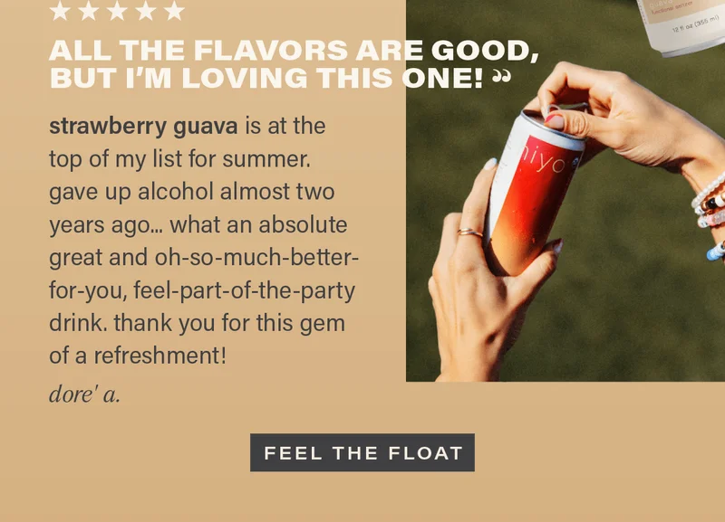 ⭐ ⭐ ⭐ ⭐ ⭐ "ALL THE FLAVORS ARE GOOD, BUT I'M LOVING THIS ONE! strawberry guava is at the top of my list for summer. gave up alcohol almost two years ago... what an absolute great and oh-so-much-better-for-you, feel-part-of-the-party drink. thank you for this gem of a refreshment!" - DORE' A. [FEEL THE FLOAT]