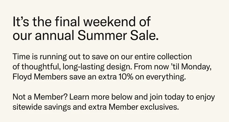 It's the last weekend to shop the Summer Sale. Members save an extra 10% sitewide. Not a member? Learn more below and join today to enjoy exclusive sitewide savings and more.