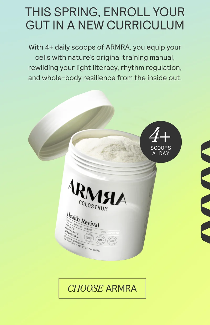 THIS SPRING, ENROLL YOUR GUT IN ANEW CURRICULUM With 4+ daily scoops of ARMRA, you equip your cells with nature’s original training manual, rewilding your light literacy, rhythm regulation, and whole-body resilience from the inside out.