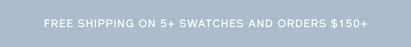 FREE SHIPPING ON 5+ SWATCHES AND ORDERS $150+
