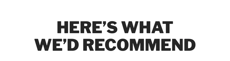 HERE'S WHAT WE'D RECOMMEND