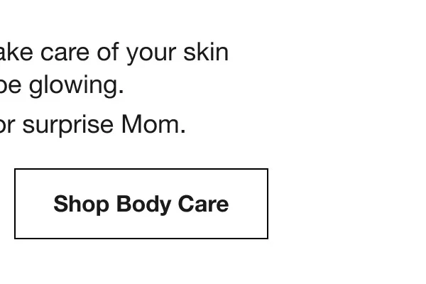 Take a little time to take care of your skin and you’ll be glowing. Treat yourself–or surprise Mom. Shop Skincare | Shop Body Care