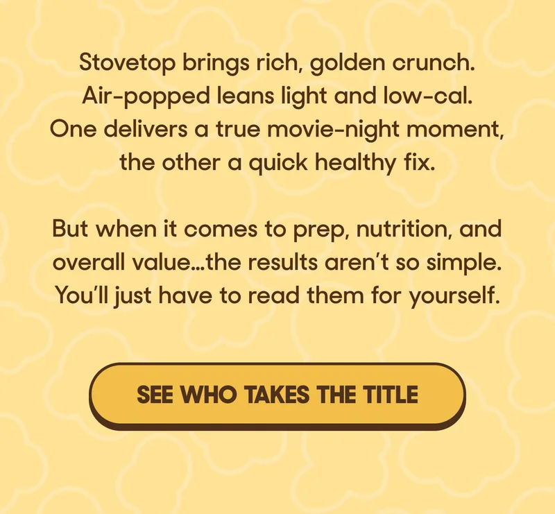Stovetop brings rich, golden crunch. Air-popped leans light and low-cal. One delivers a true movie-night moment, the other a quick healthy fix.  But when it comes to prep, nutrition, and overall value…the results aren’t so simple. You’ll just have to read them for yourself. SEE WHO TAKES THE TITLE