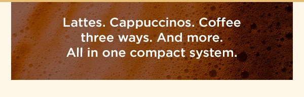 Lattes. Cappuccinos. Coffee three ways. And more. All in one compact system.