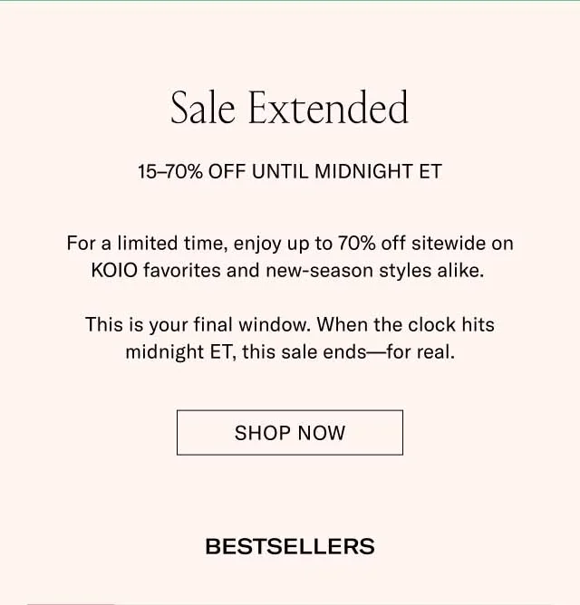 Sale Extended 15–70% Off Until Midnight ET For a limited time, enjoy up to 70% off sitewide on KOIO favorites and new-season styles alike. This is your final window. When the clock hits midnight ET, this sale ends—for real. Shop Now