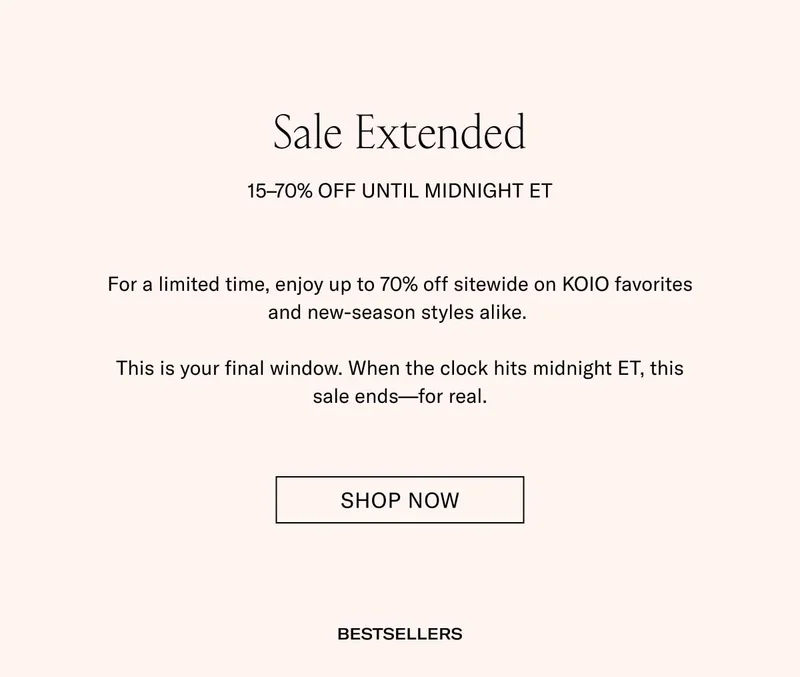 Sale Extended 15–70% Off Until Midnight ET For a limited time, enjoy up to 70% off sitewide on KOIO favorites and new-season styles alike.   This is your final window. When the clock hits midnight ET, this sale ends—for real. Shop Now