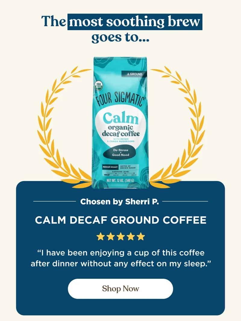 The most soothing brew goes to... | Chosen by Sherri P. | Calm Decaf Ground Coffee -"I have been enjoying a cup of this coffee after dinner without any effect on my sleep." | Shop Now