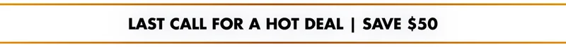 LAST CALL FOR A HOT DEAL | SAVE $50