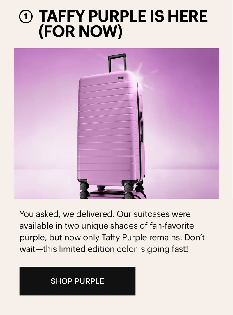 Purple is here (for now). You asked, we delivered. Our suitcases are now available (for a limited time!) in everyone's favorite color, in not just one but two unique shades. SHOP PURPLE