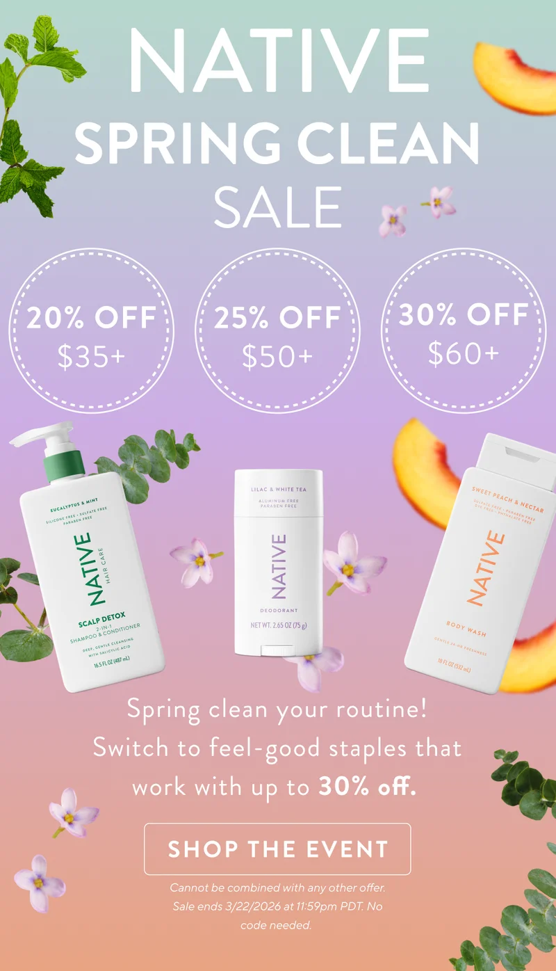 Native. Spring clean Sale. 20% off $35+, 25% off $50+, 30% off $60+. Spring clean your routine! Switch to feel good staples that work with up to 30% off. Shop the event. Cannot be combined with any other offer. Sale&nbsp;ends&nbsp;3/22/2026&nbsp;at 11:59pm PDT. No code needed.