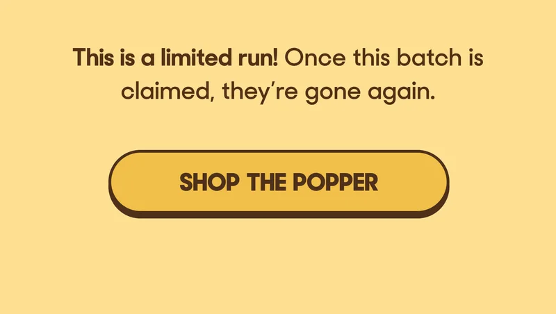 This is a limited run! Once this batch is claimed, they’re gone again. SHOP THE POPPER