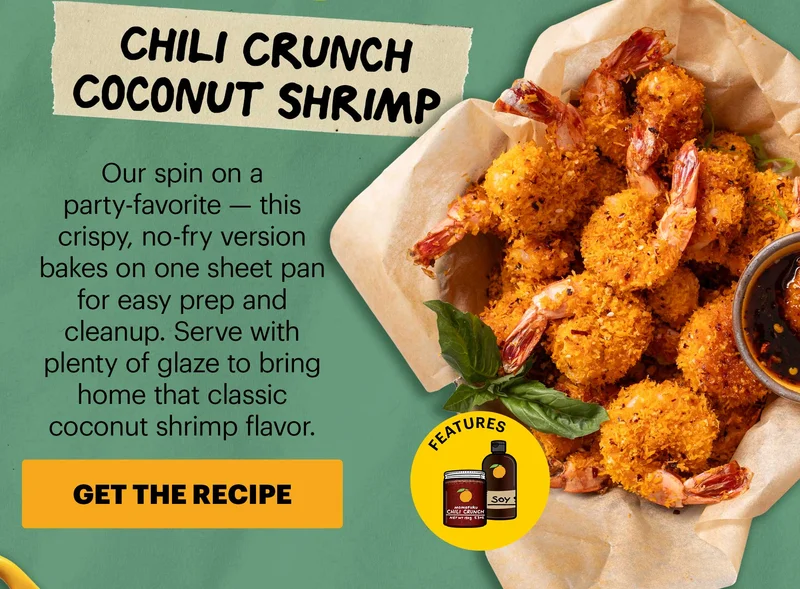 Header: Chili Crunch Coconut Shrimp  Sub-header: Our spin on a party-favorite — this crispy, no-fry version bakes on one sheet pan for easy prep and cleanup. Serve with plenty of glaze to bring home that classic coconut shrimp flavor.  CTA: GET THE RECIPE. Features Momofuku Original Chili Crunch and Soy Sauce