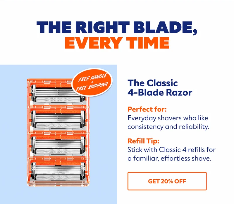 The Right Blade, Every Time. The Classic 4-Blade Razor. Perfect for: Everyday shavers who like consistency and reliability.  Refill Tip: Stick with Classic 4 refills for a familiar, effortless shave. SHOP NOW.