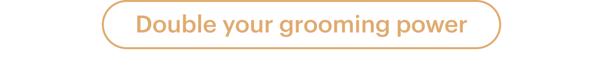 Double your grooming power