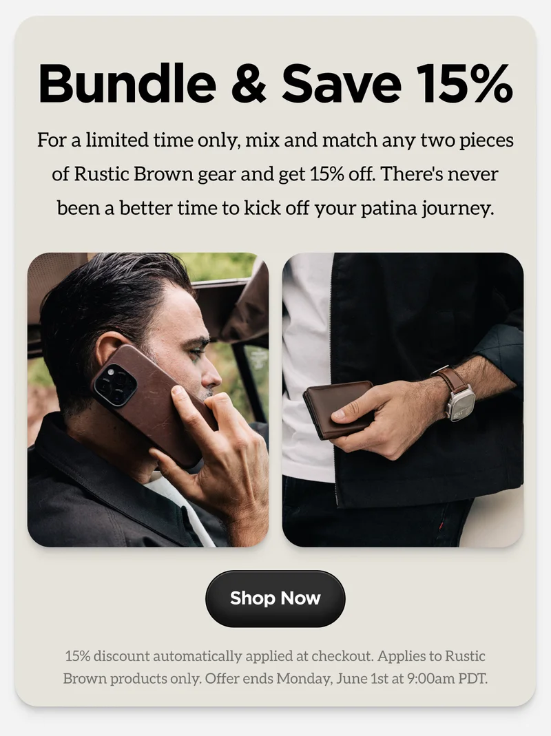 Bundle & Save 15%. For a limited time only, mix and match any two pieces of Rustic Brown gear and get 15% off. There's never been a better time to kick off your patina journey. Shop now. 15% discount automatically applied at checkout. Applies to Rustic Brown products only. Offer ends Monday, June 1st at 9:00am PDT.