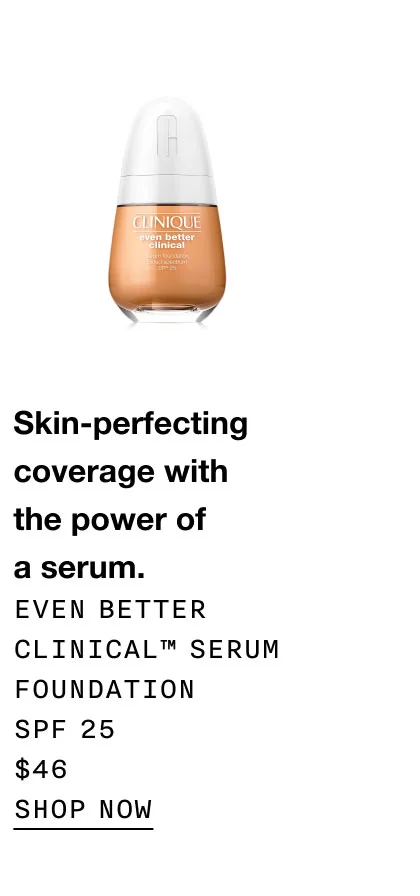 Skin-perfecting coverage with the power of a serum. Even Better Clinical™ Serum Foundation SPF 25 $46 SHOP NOW
