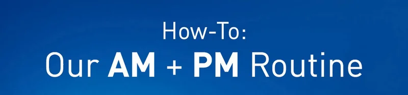 Our AM + PM Routine