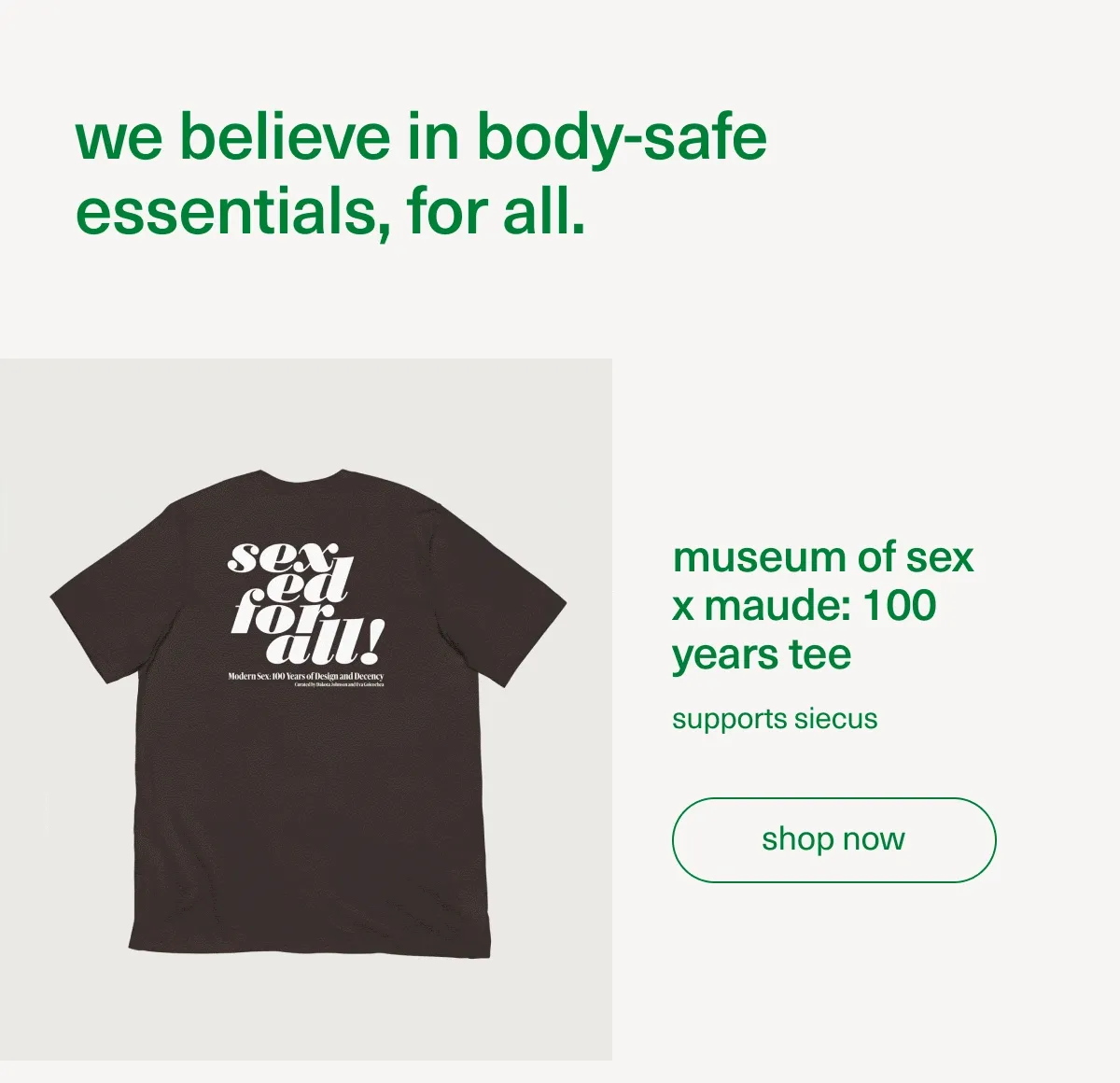 we believe in body-safe essentials, for all. | museum of sex x maude: 100 years tee | supports SIECUS | [ shop now ]