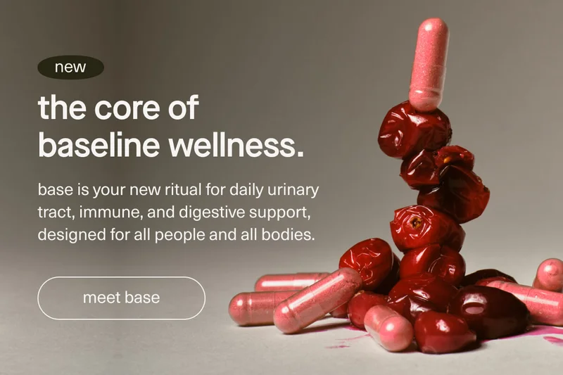 new | the core of baseline wellness. | base is your new ritual for daily urinary tract, immune, and digestive support, designed for all people and all bodies. | [ meet base ]