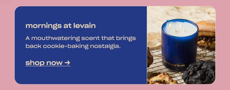 mornings at levain A mouthwatering scent that brings back cookie-baking nostalgia.  shop now →