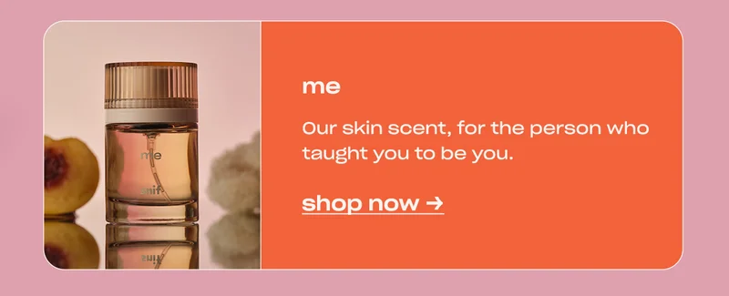 me Our skin scent, for the person who taught you to be you. shop now →