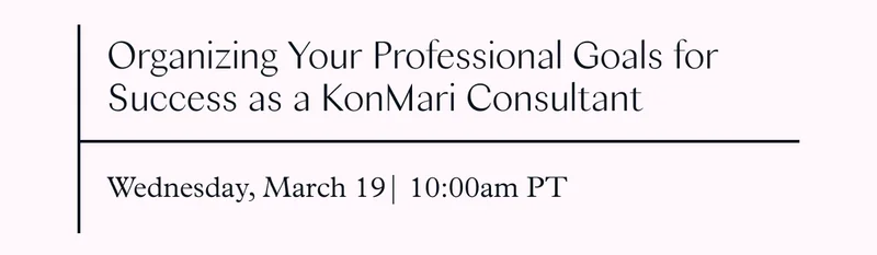 Organizing Your Professional Goals for Success as a KonMari Consultant (Wednesday, March 19 10:00am PT)