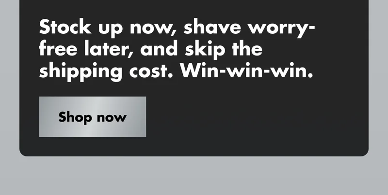 Stock up now, shave worry-free later, and skip the shipping cost. Win-win-win. Shop now