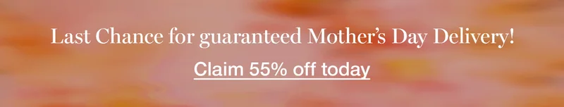 Last Chance for guaranteed Mother's Day Delivery! Claim 55% off today.