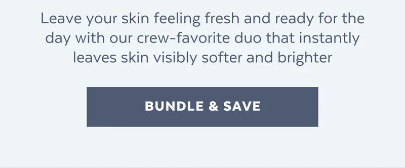 Leave your skin feeling fresh and ready for the day with our crew-favorite duo that instantly leaves skin visibly softer and brighter [BUNDLE & SAVE]