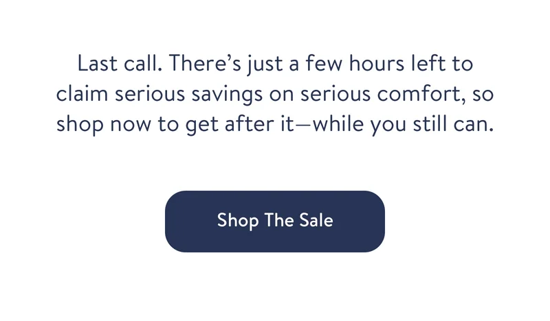 Last call. there's just a few hours left to claim serious savings on serious comfort, so shop now to get after it-while you still can.