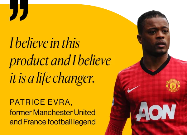 "I believe in this product and I believe it is a life changer." Patrice Evra, former Manchester United and France football legend