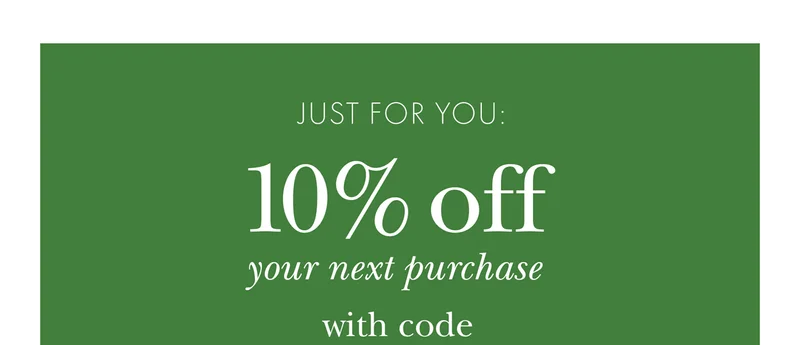 JUST FOR YOU: 10% off your next purchase
