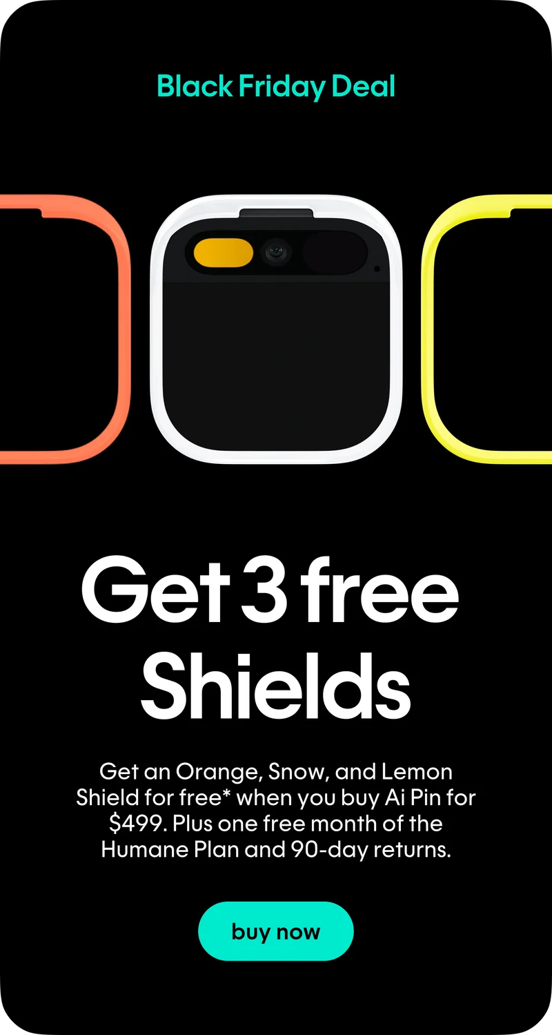 Get 3 free Shields when you buy Ai Pin for $499. Plus one free month of the Humane Plan and 90-day returns.