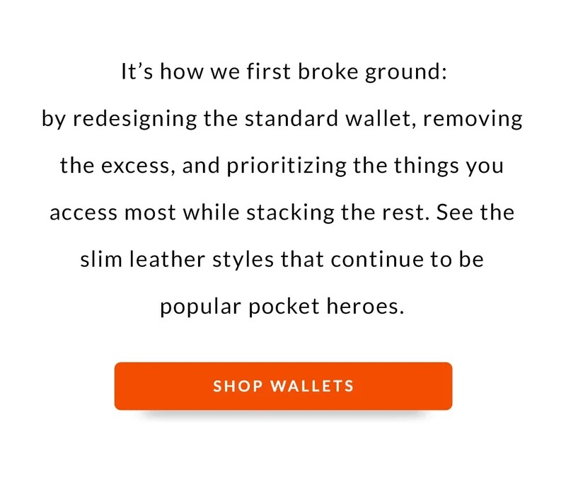 It’s how we first broke ground: by redesigning the standard wallet, removing the excess, and prioritizing the things you access most while stacking the rest. See the slim leather styles that continue to be popular pocket heroes.