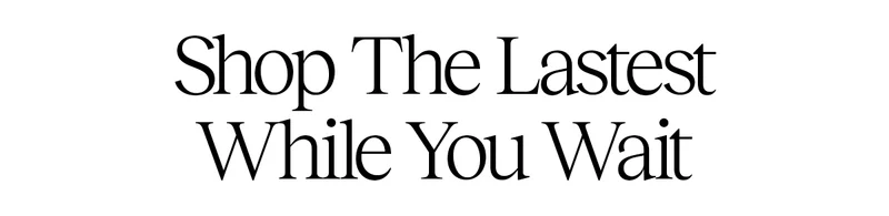 Shop The Latest While You Wait