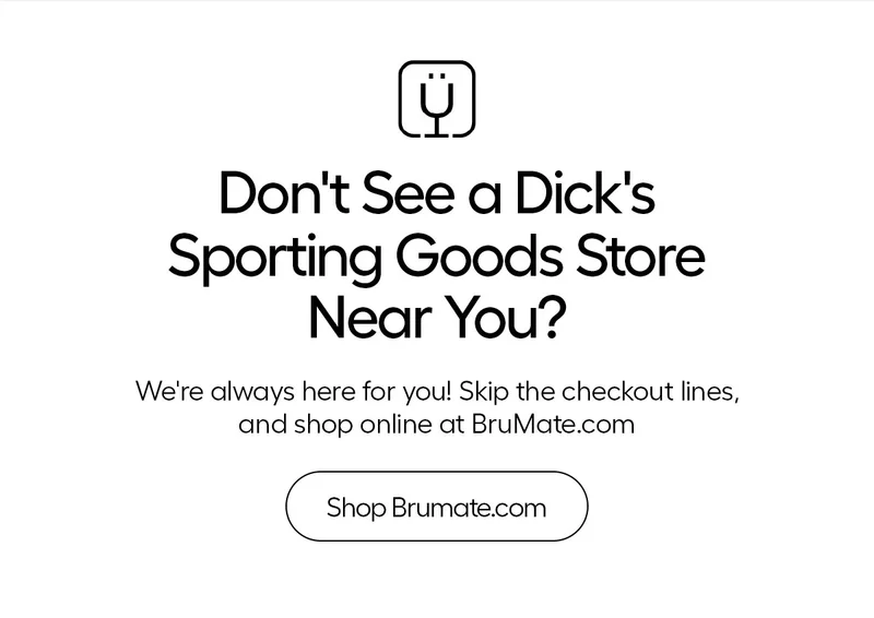 Don't See a Dick's Sporting Goods Store Near You? We're always here for you! Skip the checkout lines, and shop online at BruMate.com