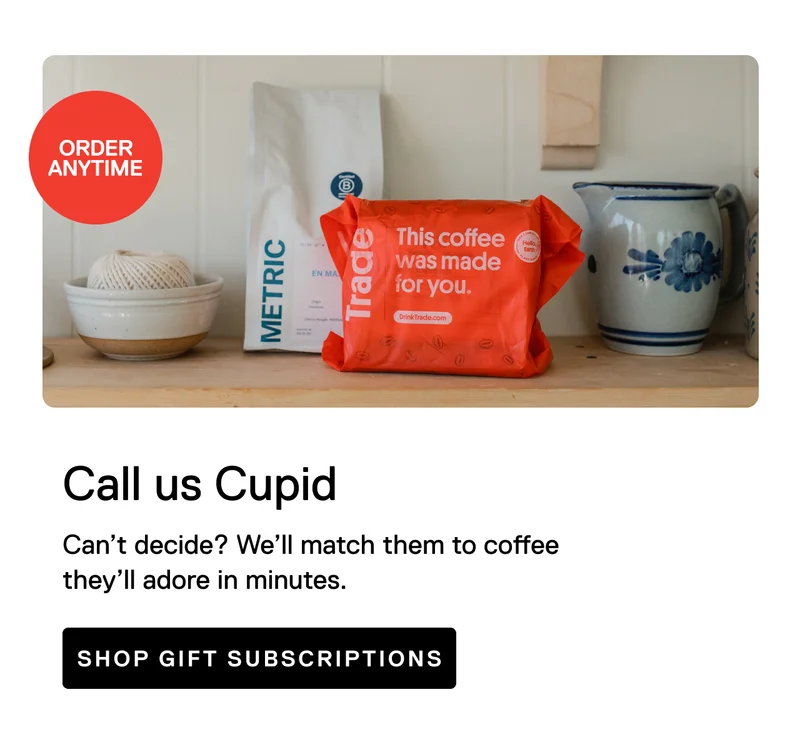 Order Anytime. Call us Cupid. Can’t decide? We’ll match them to coffee they’ll adore in minutes. Shop Gift Subscriptions