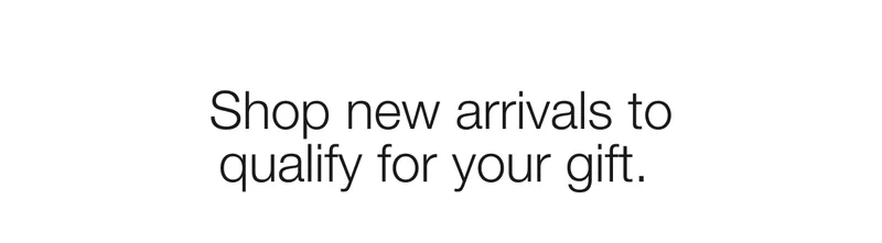 Shop new arrivals to qualify for your gift.