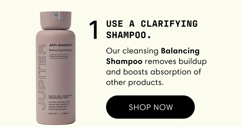 1 Use a clarifying shampoo. | Our cleansing Balancing Shampoo removes buildup and boosts absorption of other products. | Shop now