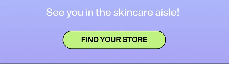 See you in the skincare aisle!   FIND YOUR STORE
