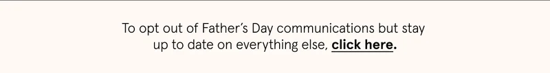 To opt out of Father’s Day communications but stay  up to date on everything else, click here.
