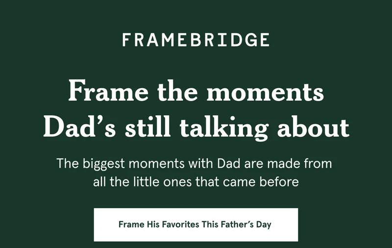 Frame the moments Dad’s still talking about. The biggest moments with Dad are made from  all the little ones that came before.