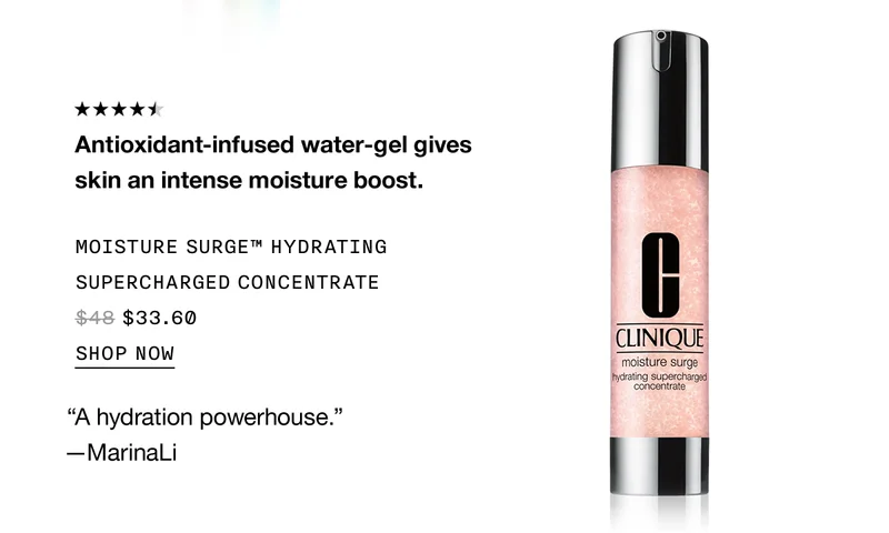 Antioxidant-infused water-gel gives skin an intense moisture boost. | MOISTURE SURGE™ HYDRATING SUPERCHARGED CONCENTRATE $33.60 | SHOP NOW | “A hydration powerhouse.” -MarinaLi
