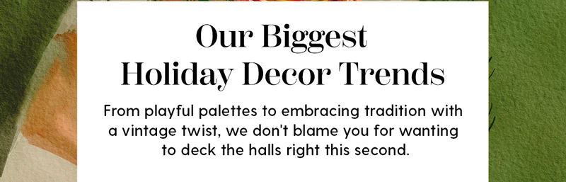 Our Biggest Holiday Decor Trends | From playful palettes to embracing tradition with a vintage twist, we don't blame you for wanting to deck the halls right this second.