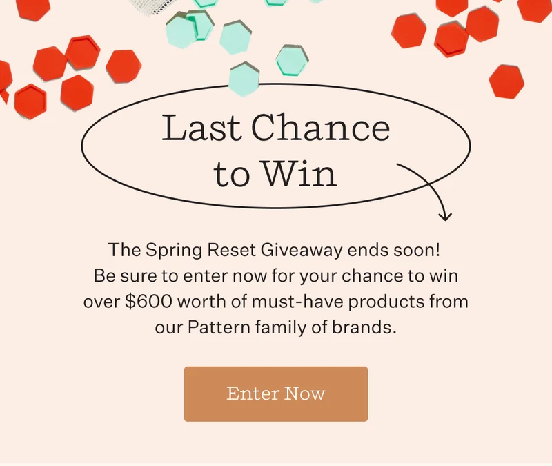 Last Chance to Win  | The Spring Reset Giveaway ends soon! Be sure to enter now for your chance to win over $600 worth of must-have products from our Pattern family of brands.  | Enter Now