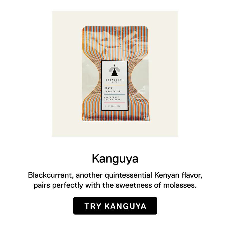 Kanguya.Blackcurrant, another quintessential Kenyan flavor, pairs perfectly with the sweetness of molasses. Try Kanguya
