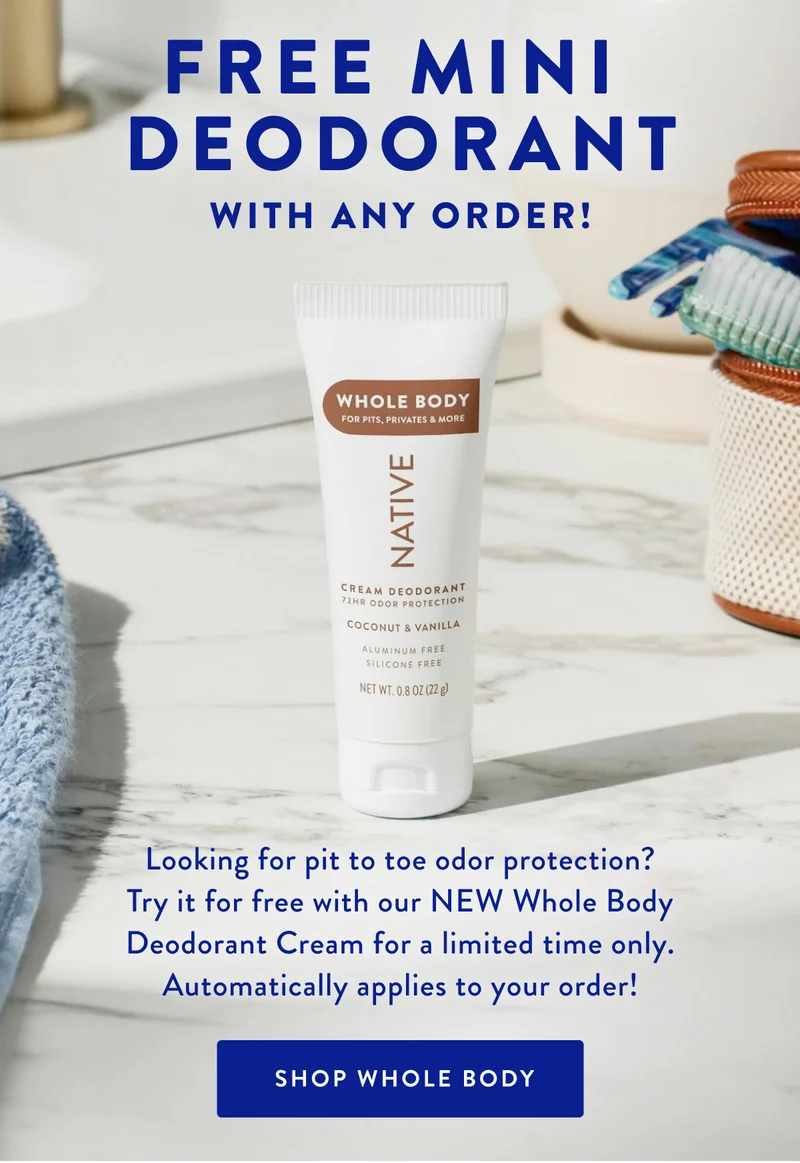 FREE MINI DEODORANT WITH ANY ORDER! | Looking for pit to toe odor protection? Try it for free with our NEW Whole Body Deodorant Cream for a limited time only. Automatically applies to your order! | SHOP WHOLE BODY