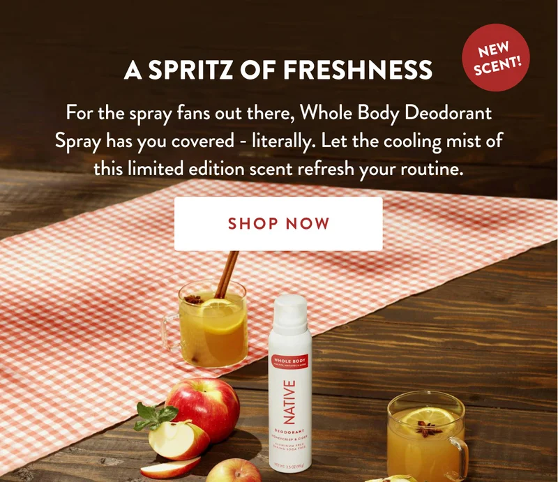 A SPRITZ OF FRESHNESS | NEW SCENT! | For the spray fans out there, Whole Body Deodorant Spray has you covered - literally. Let the cooling mist of this limited edition scent refresh your routine. | SHOP NOW