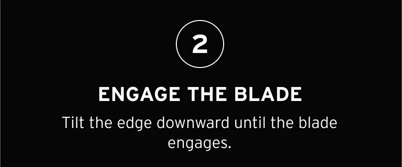 2- ENGAGE THE BLADE. Tilt the edge downward until the blade engages.