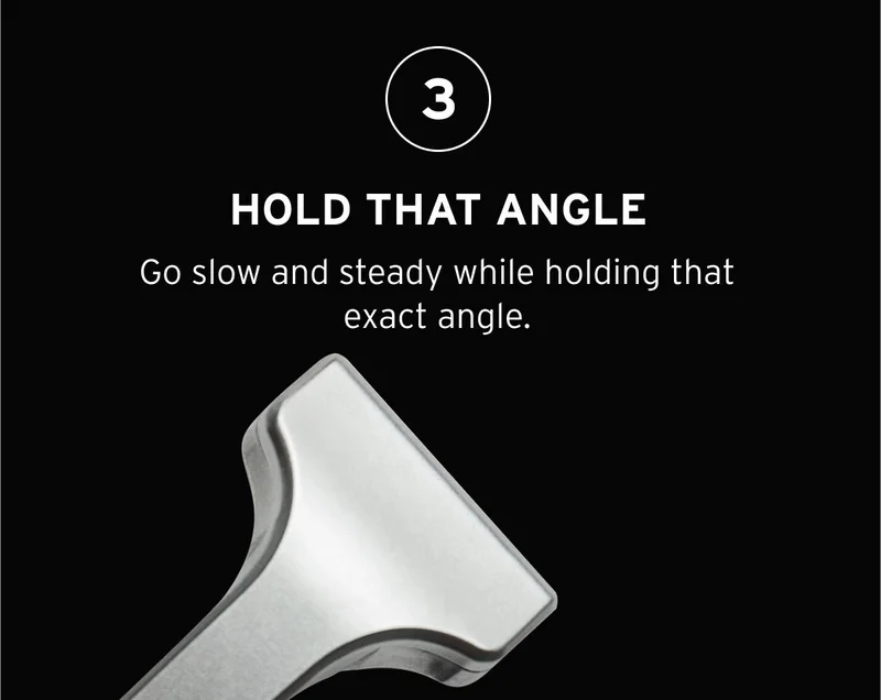 3- HOLD THAT ANGLE. Go slow and steady while holding that exact angle.
